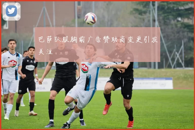 巴萨队服胸前广告赞助商变更引发关注