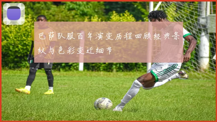 巴萨队服百年演变历程回顾经典条纹与色彩变迁细节