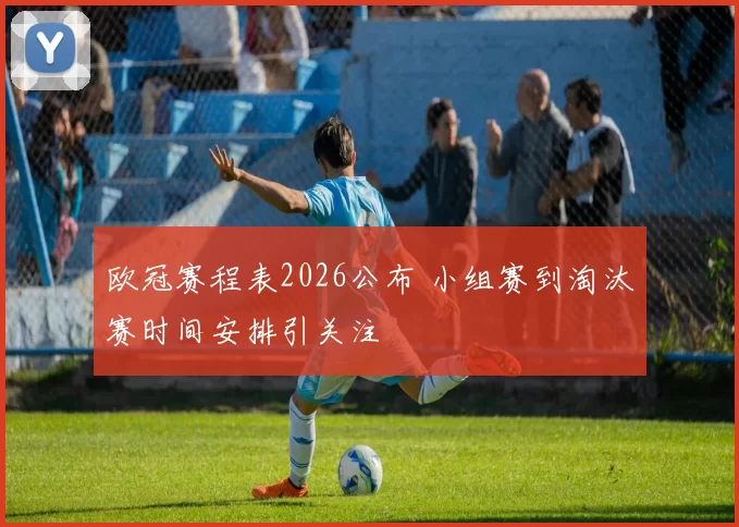 欧冠赛程表2026公布 小组赛到淘汰赛时间安排引关注