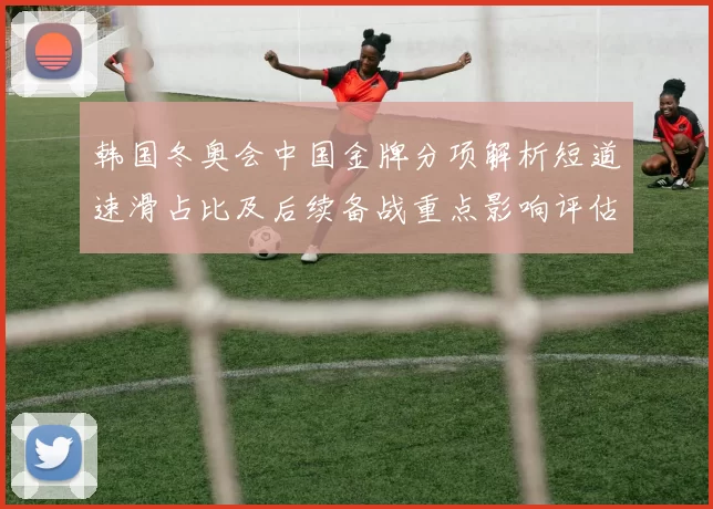 韩国冬奥会中国金牌分项解析短道速滑占比及后续备战重点影响评估