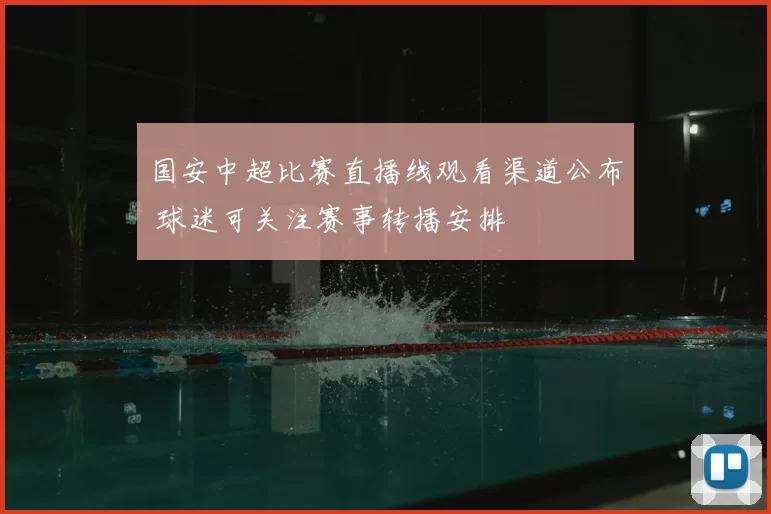 国安中超比赛直播线观看渠道公布 球迷可关注赛事转播安排