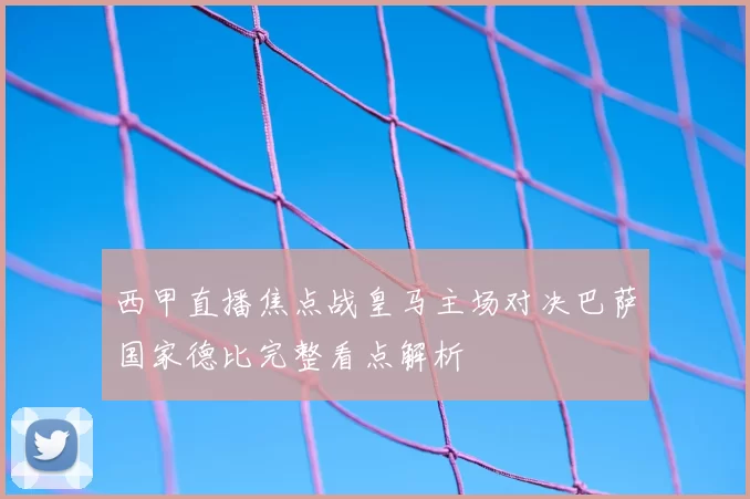 西甲直播焦点战皇马主场对决巴萨国家德比完整看点解析