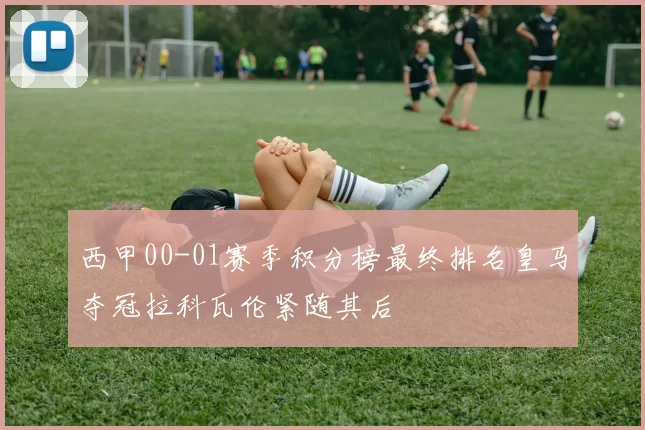 西甲00-01赛季积分榜最终排名皇马夺冠拉科瓦伦紧随其后