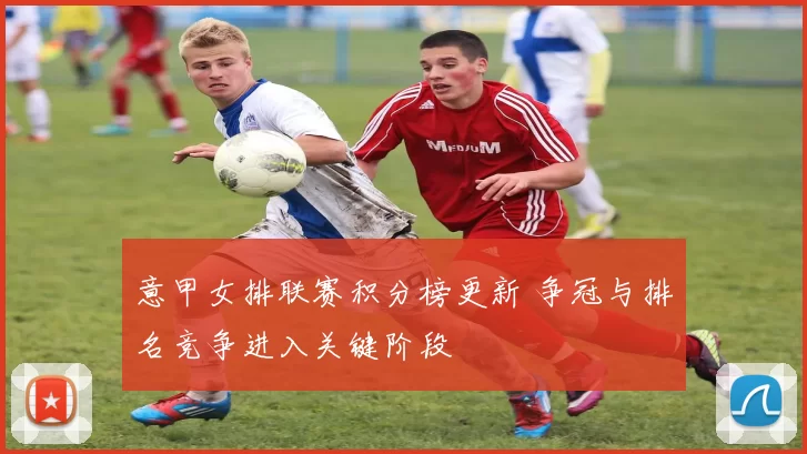 意甲女排联赛积分榜更新 争冠与排名竞争进入关键阶段
