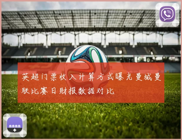 英超门票收入计算方式曝光曼城曼联比赛日财报数据对比