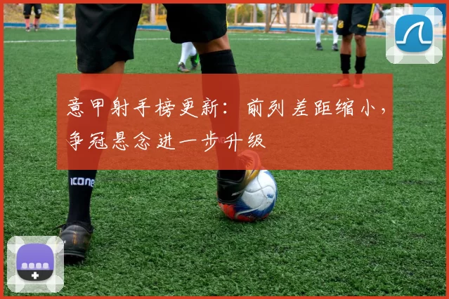 意甲射手榜更新:前列差距缩小,争冠悬念进一步升级
