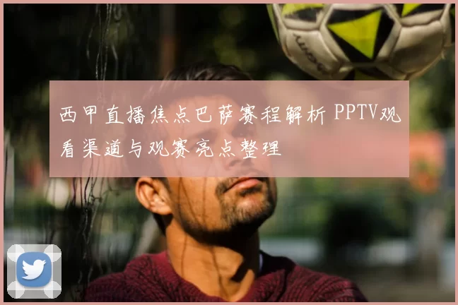 西甲直播焦点巴萨赛程解析 PPTV观看渠道与观赛亮点整理
