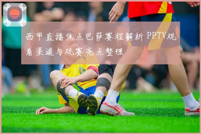 西甲直播焦点巴萨赛程解析 PPTV观看渠道与观赛亮点整理
