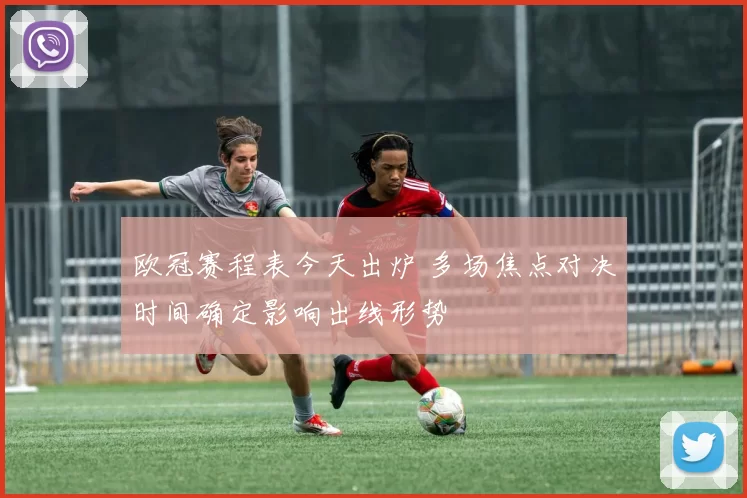 欧冠赛程表今天出炉 多场焦点对决时间确定影响出线形势
