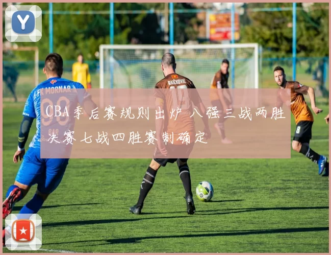 CBA季后赛规则出炉 八强三战两胜决赛七战四胜赛制确定