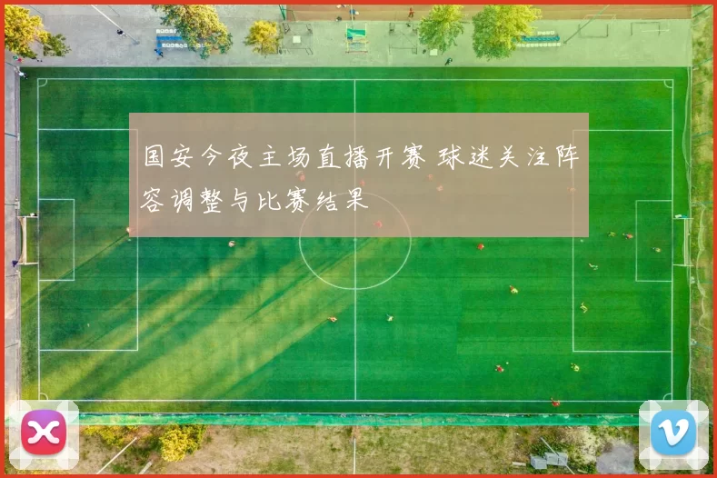 国安今夜主场直播开赛 球迷关注阵容调整与比赛结果