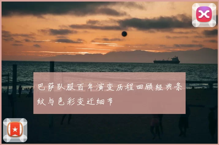 巴萨队服百年演变历程回顾经典条纹与色彩变迁细节