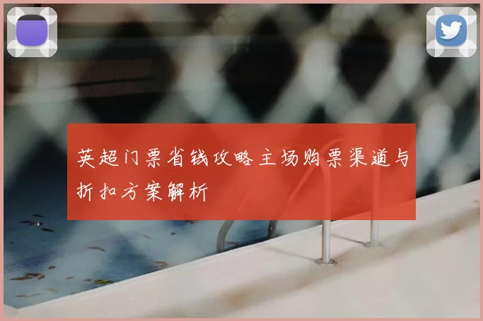 英超门票省钱攻略主场购票渠道与折扣方案解析