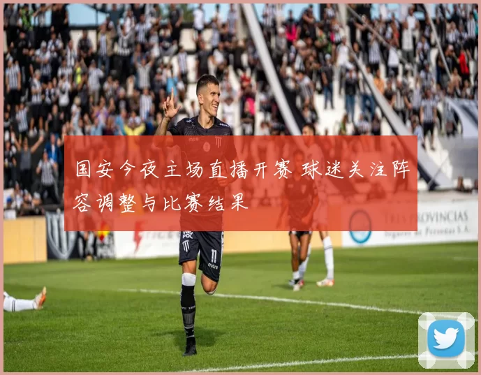 国安今夜主场直播开赛 球迷关注阵容调整与比赛结果