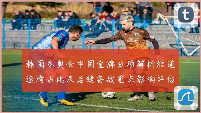 韩国冬奥会中国金牌分项解析短道速滑占比及后续备战重点影响评估