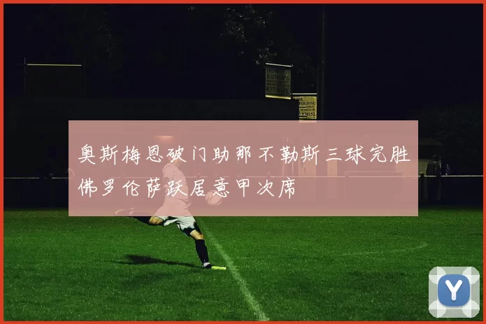 奥斯梅恩破门助那不勒斯三球完胜佛罗伦萨跃居意甲次席