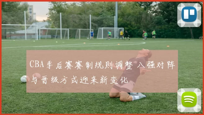 CBA季后赛赛制规则调整 八强对阵与晋级方式迎来新变化