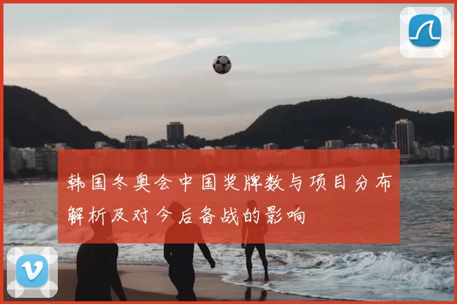 韩国冬奥会中国奖牌数与项目分布解析及对今后备战的影响